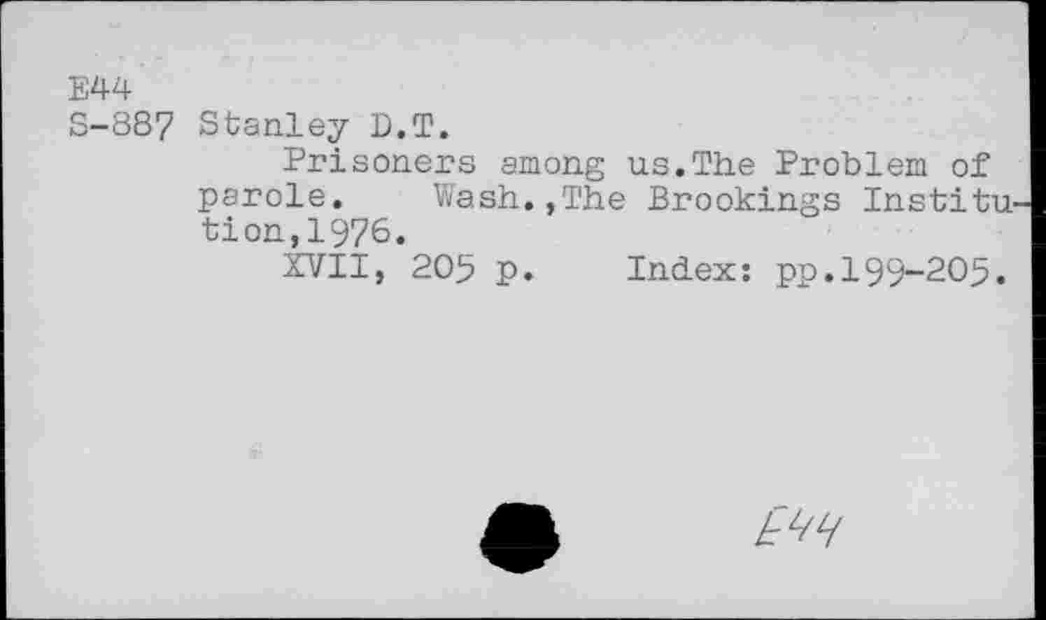 ﻿E44
S-887 Stanley D.T.
Prisoners among us.The Problem of parole. Wash.,The Brookings Institu tion,1976.
XVII, 205 p. Index: pp.199-205.